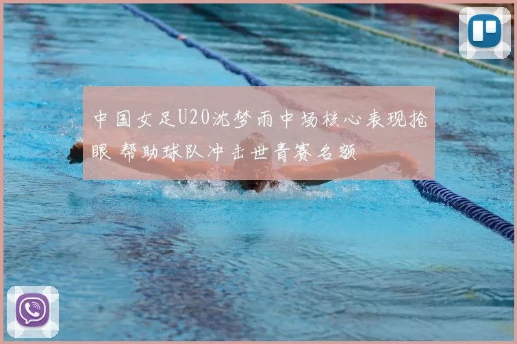 中国女足U20沈梦雨中场核心表现抢眼 帮助球队冲击世青赛名额